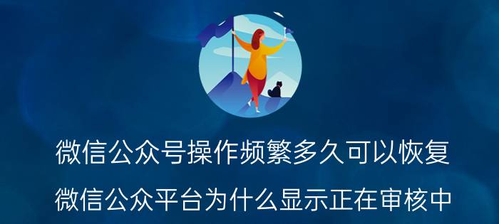 微信公众号操作频繁多久可以恢复 微信公众平台为什么显示正在审核中？